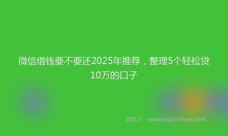 微信借钱要不要还2025年推荐，整理5个轻松贷10万的口子