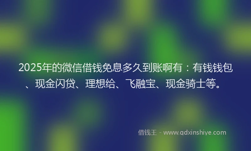 2025年的微信借钱免息多久到账啊有：有钱钱包、现金闪贷、理想给、飞融宝、现金骑士等。