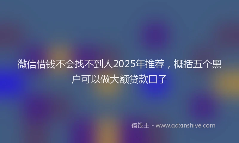 微信借钱不会找不到人2025年推荐，概括五个黑户可以做大额贷款口子