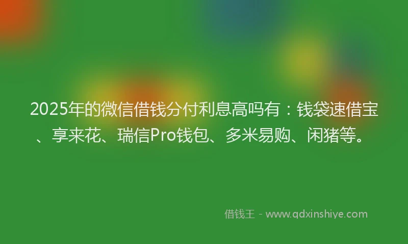2025年的微信借钱分付利息高吗有：钱袋速借宝、享来花、瑞信Pro钱包、多米易购、闲猪等。