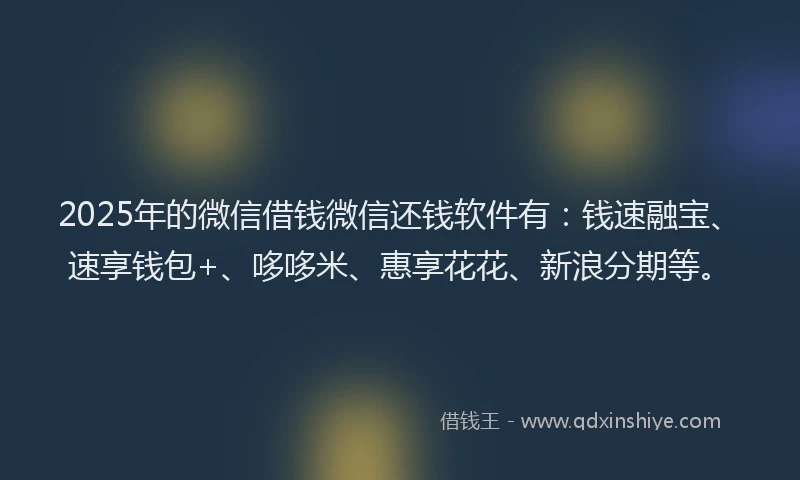 2025年的微信借钱微信还钱软件有：钱速融宝、速享钱包+、哆哆米、惠享花花、新浪分期等。