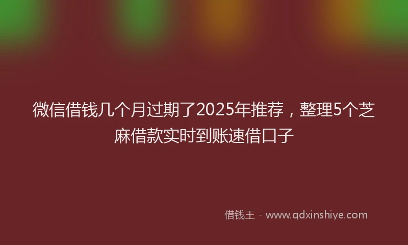 微信借钱几个月过期了2025年推荐，整理5个芝麻借款实时到账速借口子