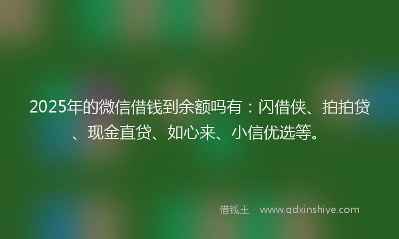 2025年的微信借钱到余额吗有：闪借侠、拍拍贷、现金直贷、如心来、小信优选等。