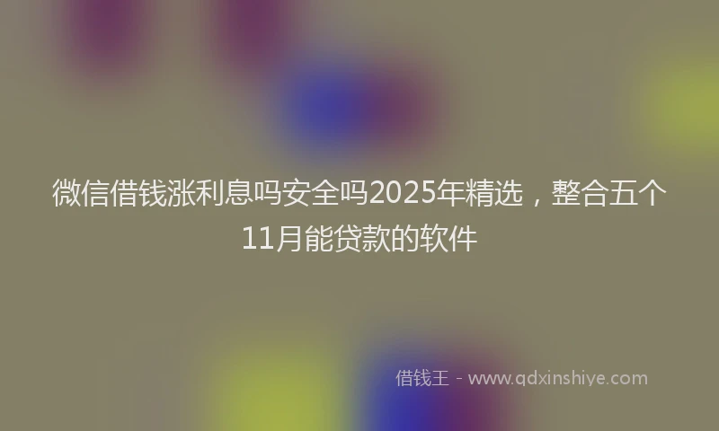 微信借钱涨利息吗安全吗2025年精选，整合五个11月能贷款的软件