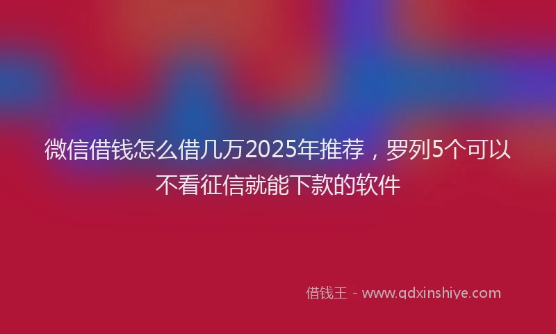微信借钱怎么借几万2025年推荐，罗列5个可以不看征信就能下款的软件