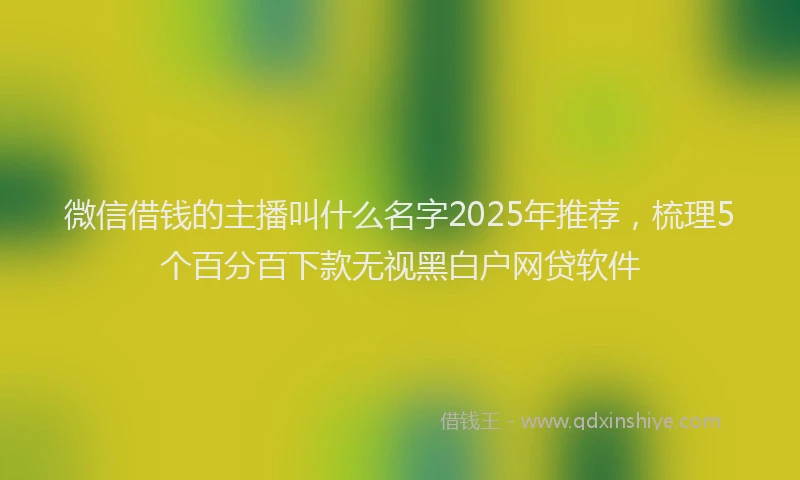微信借钱的主播叫什么名字2025年推荐，梳理5个百分百下款无视黑白户网贷软件
