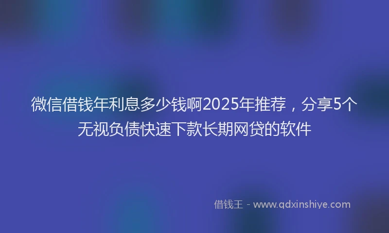 微信借钱年利息多少钱啊2025年推荐，分享5个无视负债快速下款长期网贷的软件