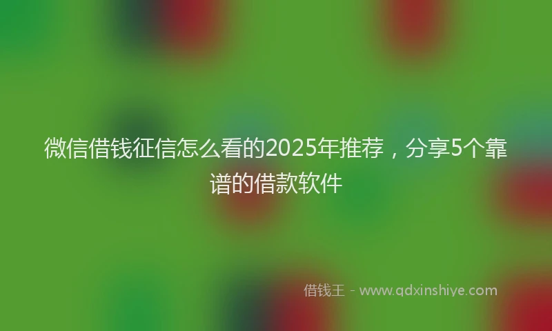微信借钱征信怎么看的2025年推荐，分享5个靠谱的借款软件