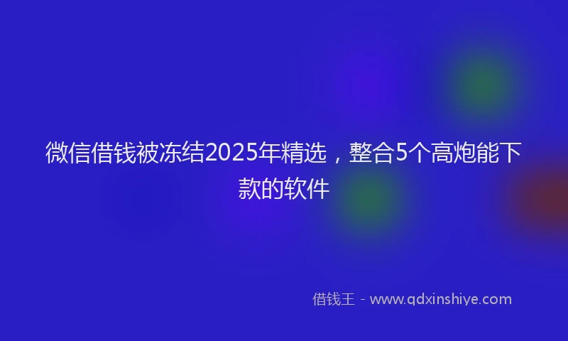 微信借钱被冻结2025年精选，整合5个高炮能下款的软件
