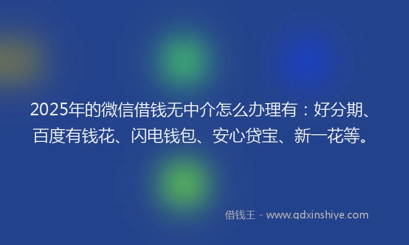 2025年的微信借钱无中介怎么办理有：好分期、百度有钱花、闪电钱包、安心贷宝、新一花等。