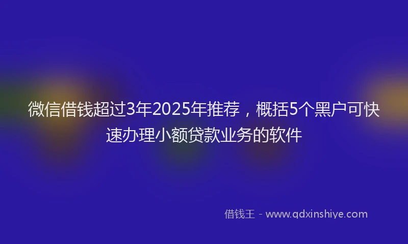 微信借钱超过3年2025年推荐，概括5个黑户可快速办理小额贷款业务的软件
