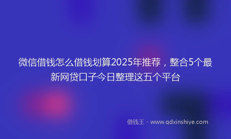 微信借钱怎么借钱划算2025年推荐，整合5个最新网贷口子今日整理这五个平台