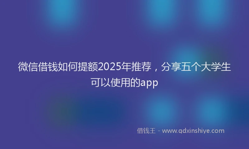微信借钱如何提额2025年推荐，分享五个大学生可以使用的app