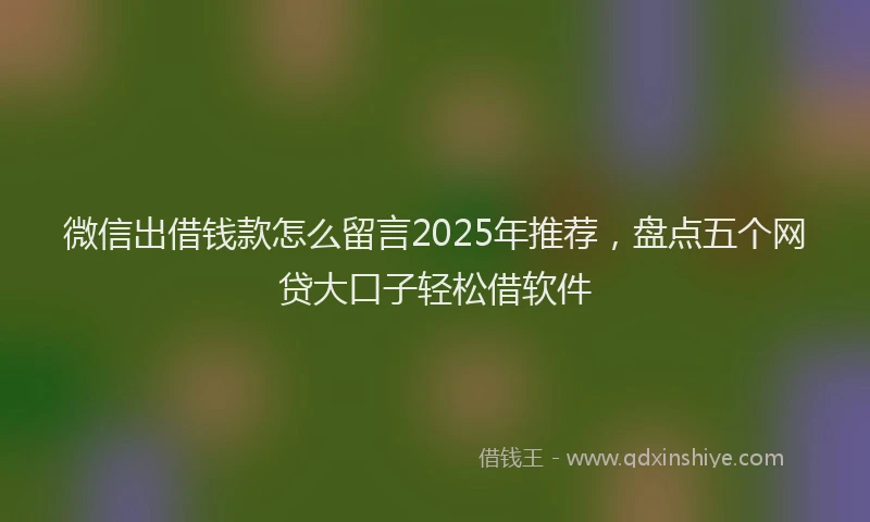 微信出借钱款怎么留言2025年推荐，盘点五个网贷大口子轻松借软件