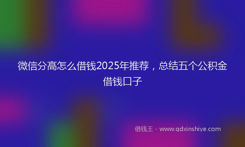 微信分高怎么借钱2025年推荐，总结五个公积金借钱口子
