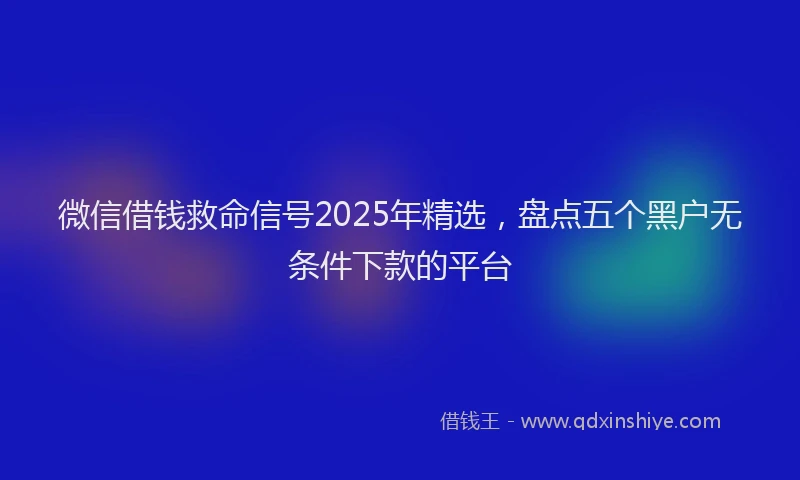 微信借钱救命信号2025年精选，盘点五个黑户无条件下款的平台