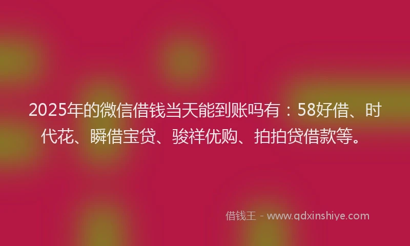 2025年的微信借钱当天能到账吗有：58好借、时代花、瞬借宝贷、骏祥优购、拍拍贷借款等。