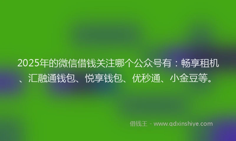 2025年的微信借钱关注哪个公众号有：畅享租机、汇融通钱包、悦享钱包、优秒通、小金豆等。
