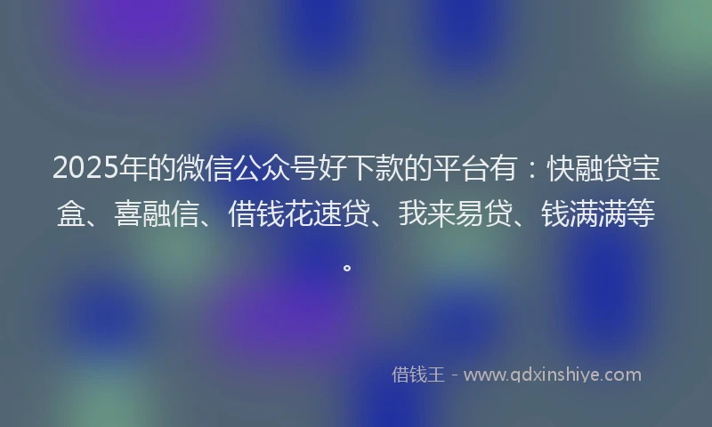 2025年的微信公众号好下款的平台有：快融贷宝盒、喜融信、借钱花速贷、我来易贷、钱满满等。