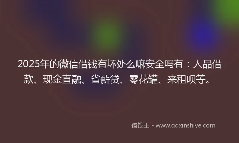 2025年的微信借钱有坏处么嘛安全吗有：人品借款、现金直融、省薪贷、零花罐、来租呗等。