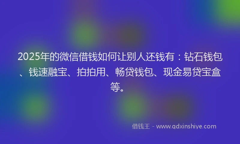 2025年的微信借钱如何让别人还钱有：钻石钱包、钱速融宝、拍拍用、畅贷钱包、现金易贷宝盒等。