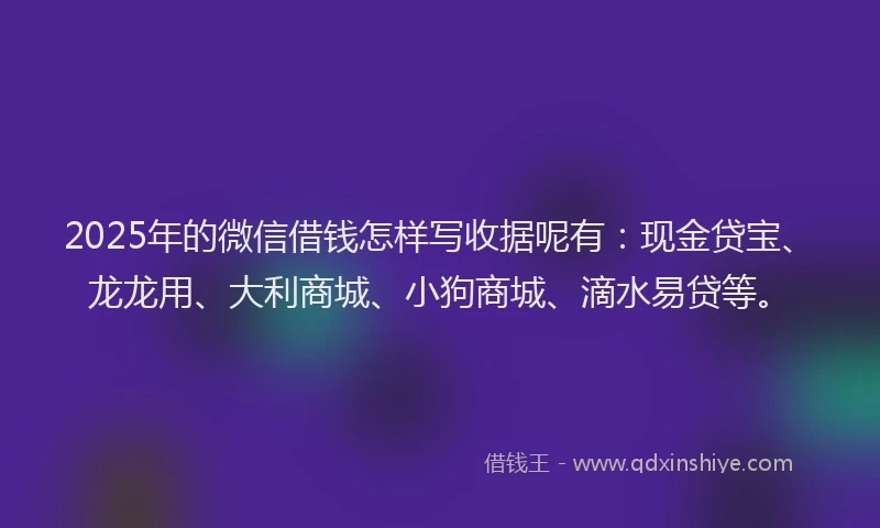 2025年的微信借钱怎样写收据呢有：现金贷宝、龙龙用、大利商城、小狗商城、滴水易贷等。