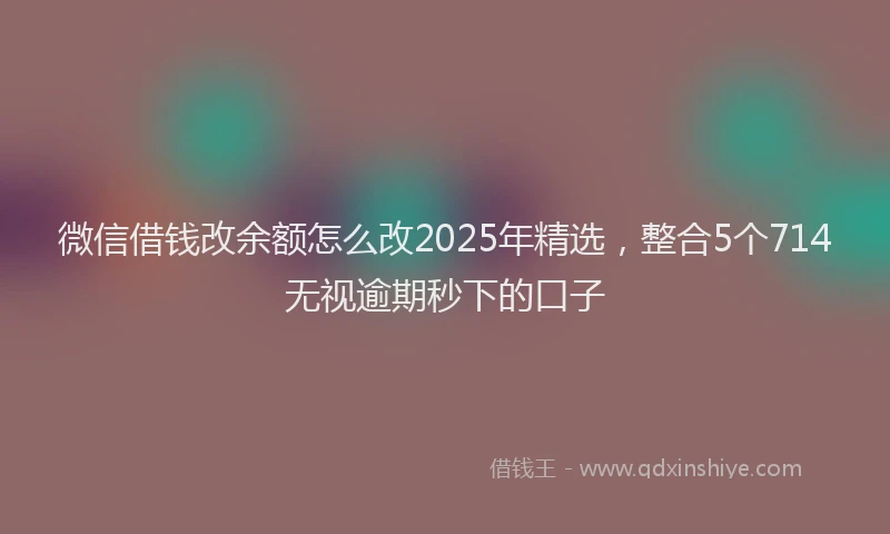 微信借钱改余额怎么改2025年精选，整合5个714无视逾期秒下的口子