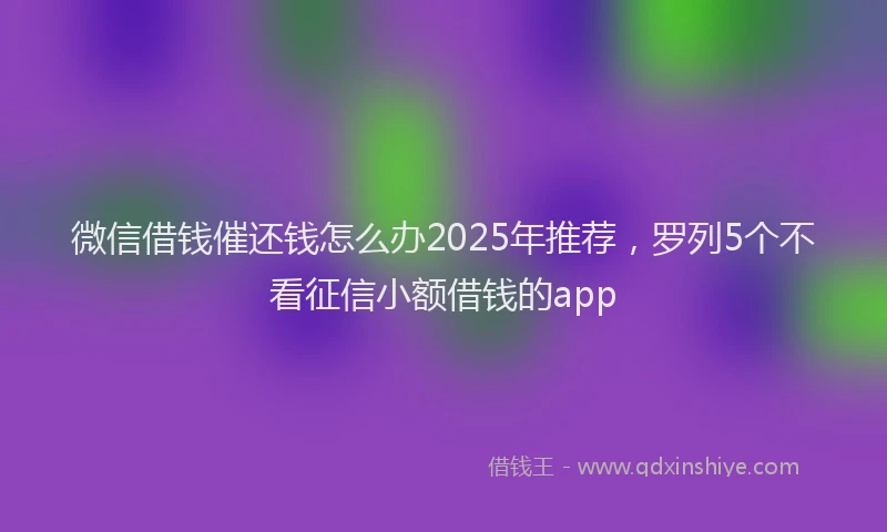 微信借钱催还钱怎么办2025年推荐，罗列5个不看征信小额借钱的app