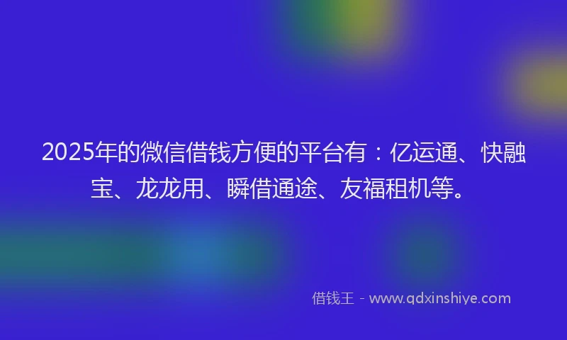 2025年的微信借钱方便的平台有：亿运通、快融宝、龙龙用、瞬借通途、友福租机等。