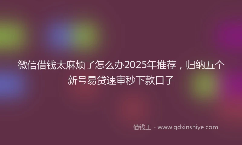 微信借钱太麻烦了怎么办2025年推荐，归纳五个新号易贷速审秒下款口子