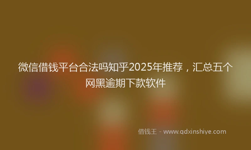 微信借钱平台合法吗知乎2025年推荐，汇总五个网黑逾期下款软件