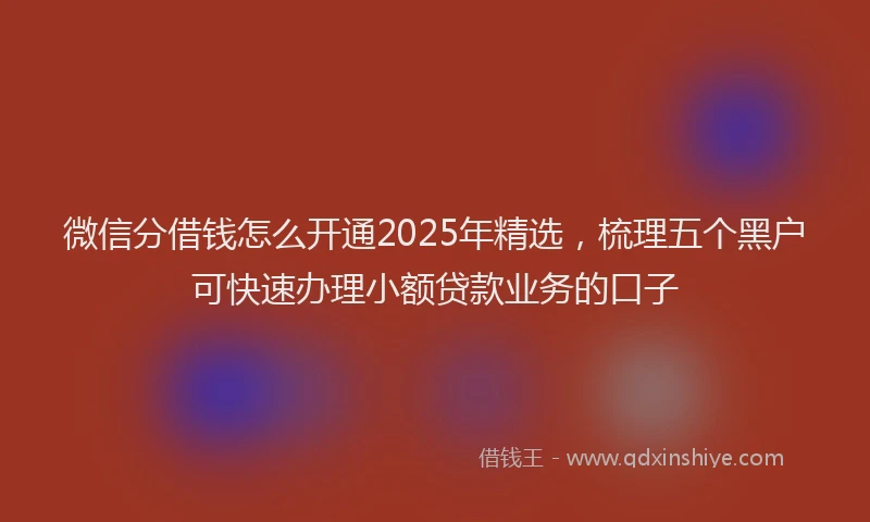 微信分借钱怎么开通2025年精选，梳理五个黑户可快速办理小额贷款业务的口子