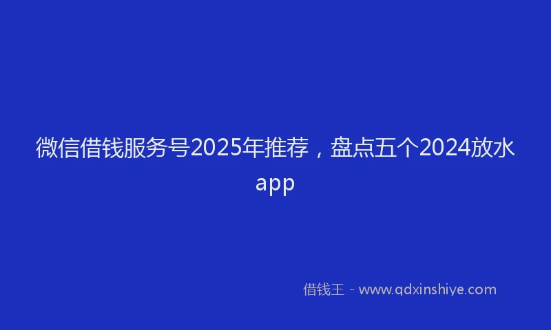 微信借钱服务号2025年推荐，盘点五个2024放水app