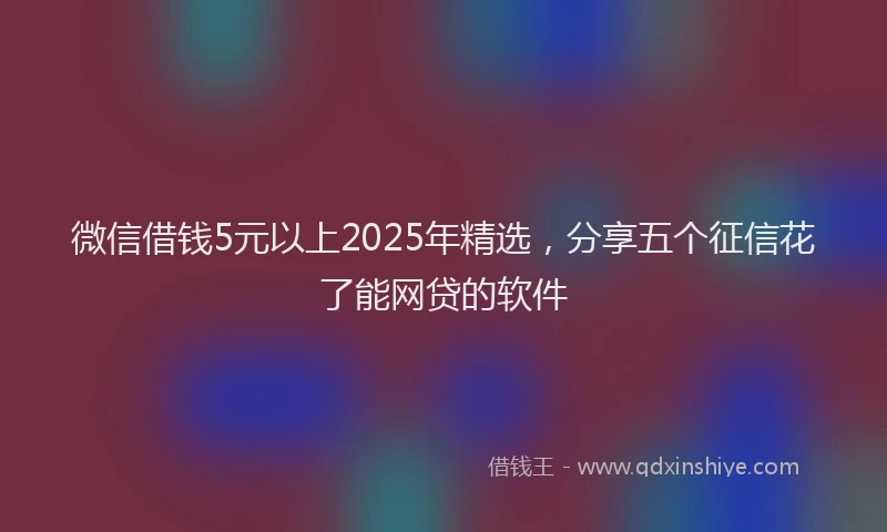 微信借钱5元以上2025年精选，分享五个征信花了能网贷的软件