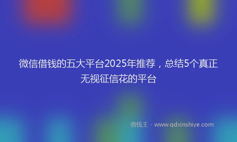 微信借钱的五大平台2025年推荐，总结5个真正无视征信花的平台