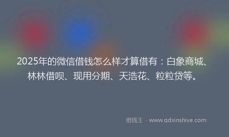 2025年的微信借钱怎么样才算借有：白象商城、林林借呗、现用分期、天浩花、粒粒贷等。