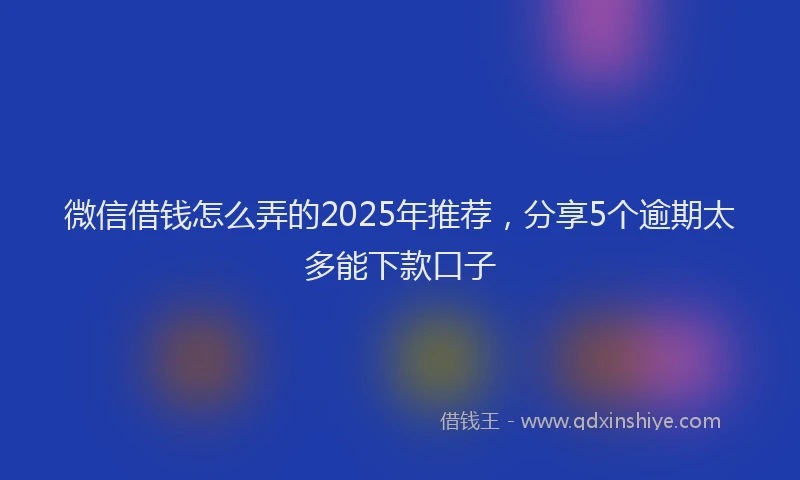 微信借钱怎么弄的2025年推荐，分享5个逾期太多能下款口子
