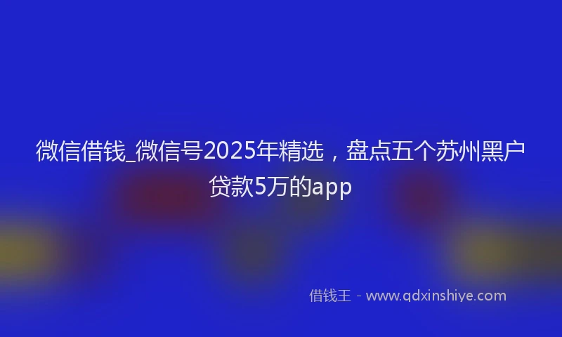 微信借钱_微信号2025年精选，盘点五个苏州黑户贷款5万的app