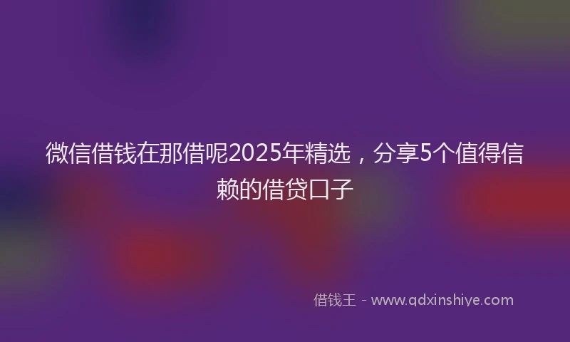 微信借钱在那借呢2025年精选，分享5个值得信赖的借贷口子