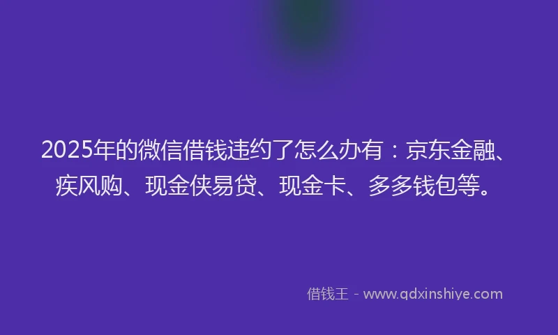 2025年的微信借钱违约了怎么办有：京东金融、疾风购、现金侠易贷、现金卡、多多钱包等。