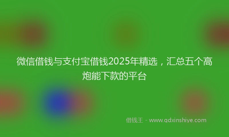 微信借钱与支付宝借钱2025年精选，汇总五个高炮能下款的平台