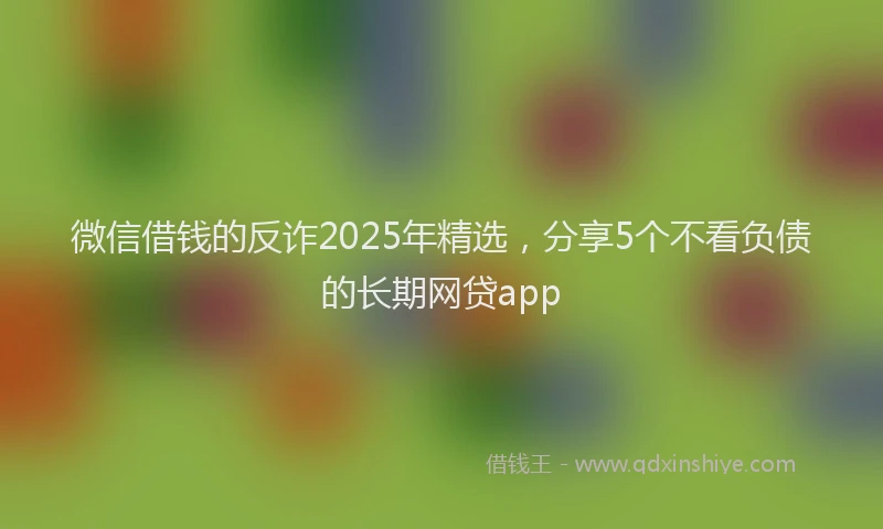 微信借钱的反诈2025年精选，分享5个不看负债的长期网贷app