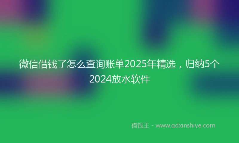 微信借钱了怎么查询账单2025年精选，归纳5个2024放水软件