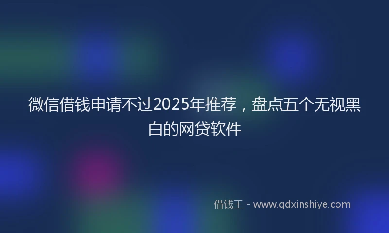 微信借钱申请不过2025年推荐，盘点五个无视黑白的网贷软件