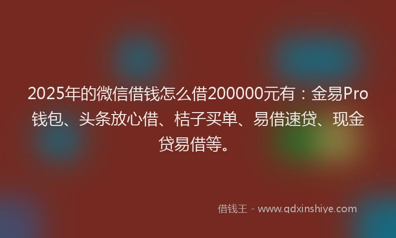 2025年的微信借钱怎么借200000元有：金易Pro钱包、头条放心借、桔子买单、易借速贷、现金贷易借等。