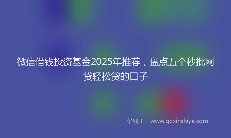 微信借钱投资基金2025年推荐，盘点五个秒批网贷轻松贷的口子