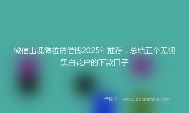 微信出现微粒贷借钱2025年推荐，总结五个无视黑白花户的下款口子
