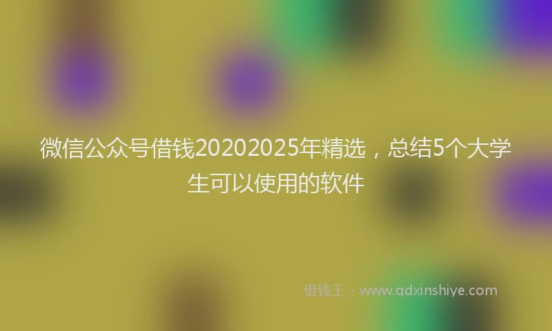 微信公众号借钱20202025年精选，总结5个大学生可以使用的软件