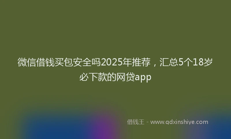 微信借钱买包安全吗2025年推荐，汇总5个18岁必下款的网贷app
