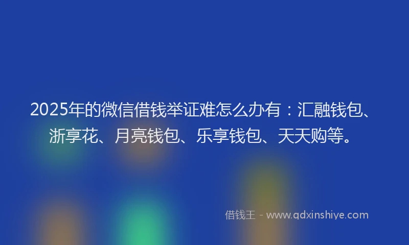 2025年的微信借钱举证难怎么办有：汇融钱包、浙享花、月亮钱包、乐享钱包、天天购等。